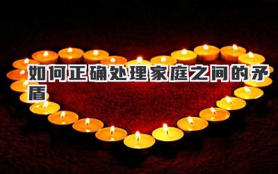 如何正确处理家庭之间的矛盾