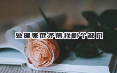 处理家庭矛盾找哪个部门