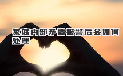 家庭内部矛盾报警后会如何处理