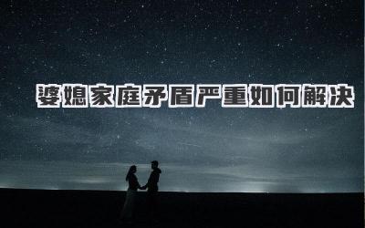 婆媳家庭矛盾严重如何解决