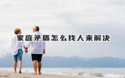 家庭矛盾怎么找人来解决