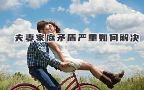 夫妻家庭矛盾严重如何解决